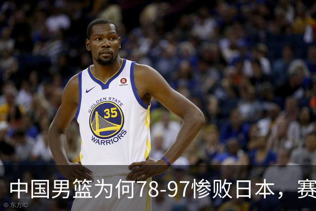 中国男篮为何78-97惨败日本，赛后郭士强毫不客气说出原因，很清醒也很无奈
